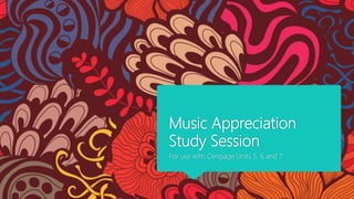 Music Appreciation
Study Session
For use with Cengage Units 5, 6 and 7
 