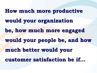 How much more productive
would your organization
be, how much more engaged
would your people be, and how
much better would...