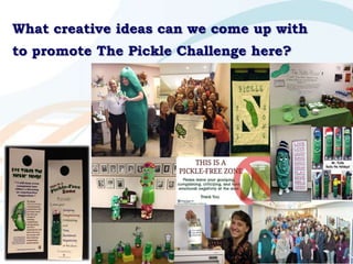 What creative ideas can we come up with
to promote The Pickle Challenge here?
118
 