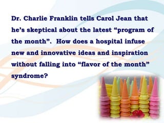 Dr. Charlie Franklin tells Carol Jean that
he‟s skeptical about the latest “program of
the month”. How does a hospital inf...