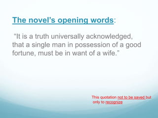The novel’s opening words:
“It is a truth universally acknowledged,
that a single man in possession of a good
fortune, must be in want of a wife.”
This quotation not to be saved but
only to recognize
 