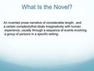 What Is the Novel?
An invented prose narrative of considerable length , and
a certain complexitythat deals imaginatively with human
experience, usually through a sequence of events involving
a group of persons in a specific setting.
 
