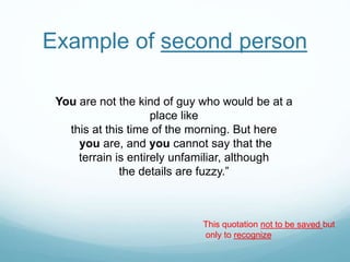 Example of second person
You are not the kind of guy who would be at a
place like
this at this time of the morning. But here
you are, and you cannot say that the
terrain is entirely unfamiliar, although
the details are fuzzy.”
This quotation not to be saved but
only to recognize
 