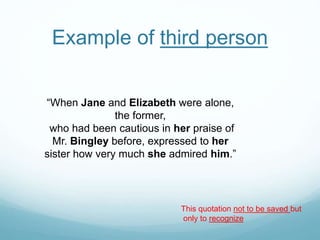 Example of third person
“When Jane and Elizabeth were alone,
the former,
who had been cautious in her praise of
Mr. Bingley before, expressed to her
sister how very much she admired him.”
This quotation not to be saved but
only to recognize
 
