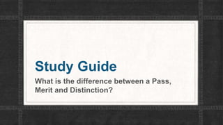 Study Guide
What is the difference between a Pass,
Merit and Distinction?
 