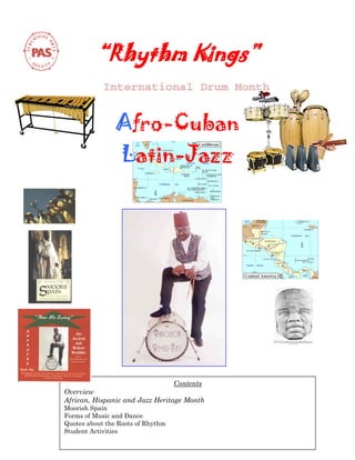 “Rhythm Kings”


                Afro-Cuban
                  Latin-Jazz




                                 Contents
Overview
African, Hispanic and Jazz Heritage Month
Moorish Spain
Forms of Music and Dance
Quotes about the Roots of Rhythm
Student Activities
 