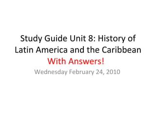 Study Guide Unit 8: History of Latin America and the Caribbean With Answers!  Wednesday February 24, 2010  