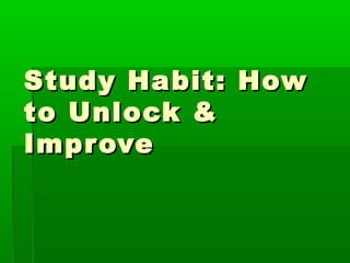Study Habit: How
to Unlock &
Impr ove

 