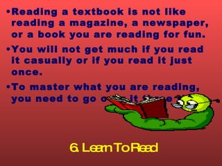 6. Learn To Read <ul><li>Reading a textbook is not like reading a magazine, a newspaper, or a book you are reading for fun...