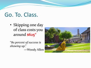 Go. To. Class.
• Skipping one day
of class costs you
around $625*
“80 percent of success is
showing up.”
—Woody Allen
 