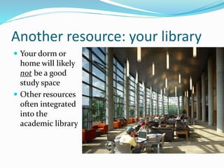 Another resource: your library
 Your dorm or
home will likely
not be a good
study space
 Other resources
often integrated
into the
academic library
 