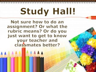 Study Hall! Not sure how to do an assignment? Or what the rubric means? Or do you just want to get to know your teacher and classmates better? 