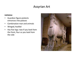 Assyrian Art

Lamassu
• Guardian figure protects
  entrances into palaces
• Combination man and animals
• Winged, hoofed
• Has five legs: two if you look from
  the front, four as you look from
  the side
 