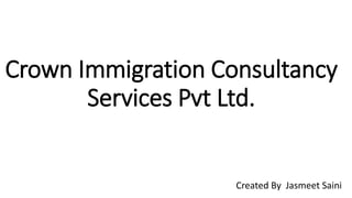 Crown Immigration Consultancy
Services Pvt Ltd.
Created By Jasmeet Saini
 