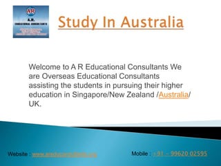 Welcome to A R Educational Consultants We
are Overseas Educational Consultants
assisting the students in pursuing their higher
education in Singapore/New Zealand /Australia/
UK.
Website : www.areduconsultants.org Mobile : +91 - 99620 02595
 