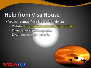 Help from Visa House
 You can contact Visa House for help on:
• Website: http://visahouse.in/study-in-australia/
• Phone:9971822466/01147114100
• Email: contact@visahouse.in
 