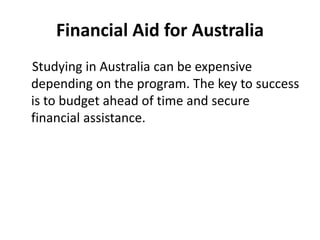 Financial Aid for Australia
Studying in Australia can be expensive
depending on the program. The key to success
is to budget ahead of time and secure
financial assistance.
 