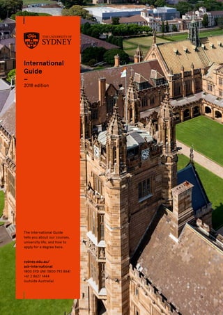 International
Guide
–
2018 edition
The International Guide
tells you about our courses,
university life, and how to
apply for a degree here.
sydney.edu.au/
ask-international
1800 SYD UNI (1800 793 864)
+61 2 8627 1444
(outside Australia)
 