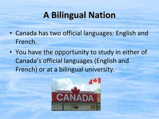 A Bilingual Nation Canada has two official languages: English and French. You have the opportunity to study in either of Canada’s official languages (English and French) or at a bilingual university.  