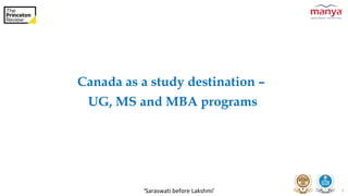 ‘Saraswati before Lakshmi’ 1
Canada as a study destination –
UG, MS and MBA programs
 