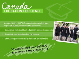 • Among the top 3 OECD countries in spending per
capita on public postsecondary education
• Consistent high quality of education across the country
• Academic credentials valued worldwide
• Stimulating and innovative research environment
 
