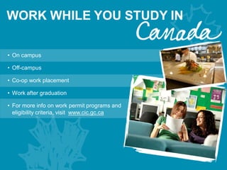 • On campus
• Off-campus
• Co-op work placement
• Work after graduation
• For more info on work permit programs and
eligibility criteria, visit www.cic.gc.ca
WORK WHILE YOU STUDY IN
 