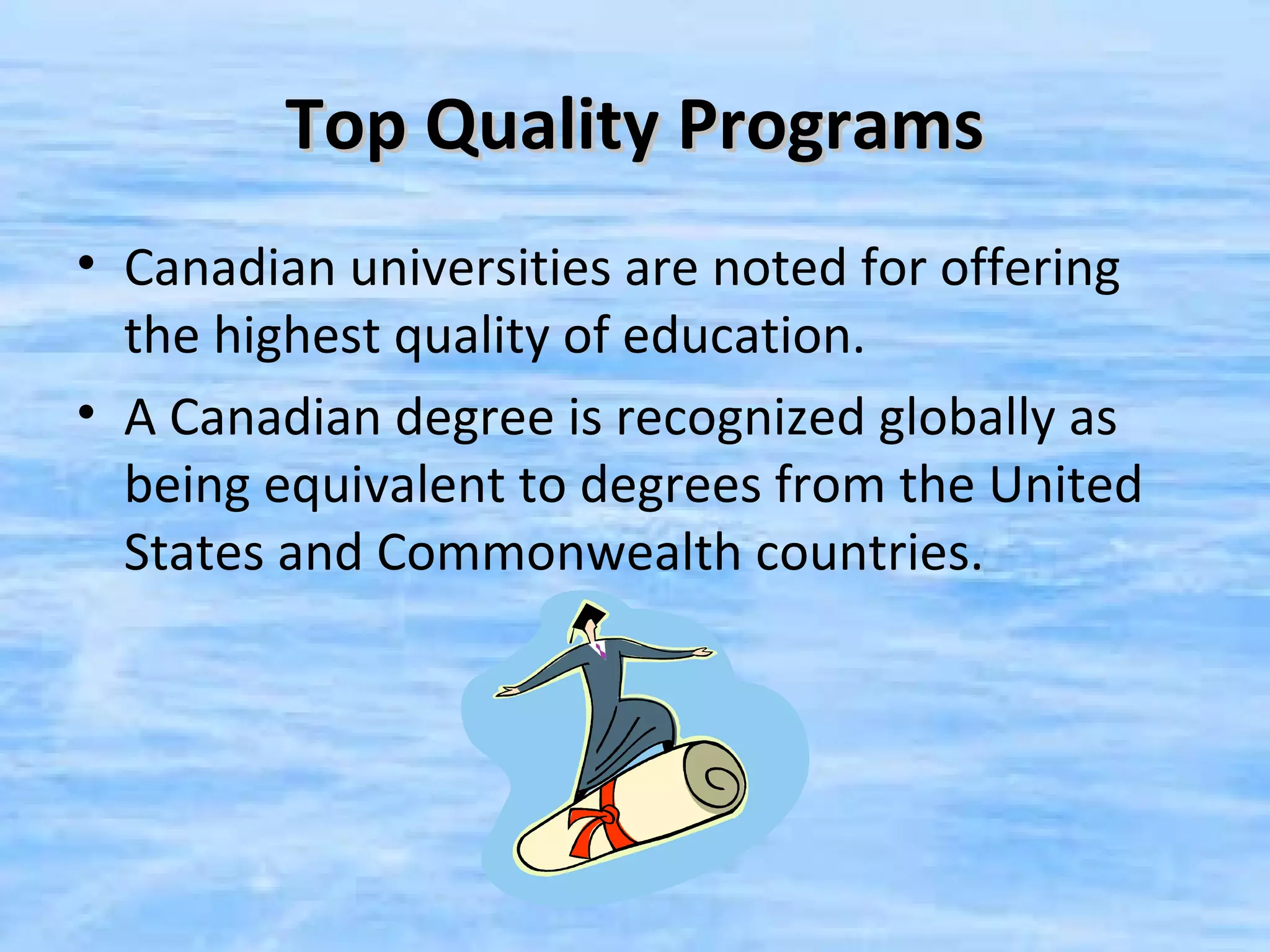 Top Quality Programs
• Canadian universities are noted for offering
  the highest quality of education.
• A Canadian degree is recognized globally as
  being equivalent to degrees from the United
  States and Commonwealth countries.
 