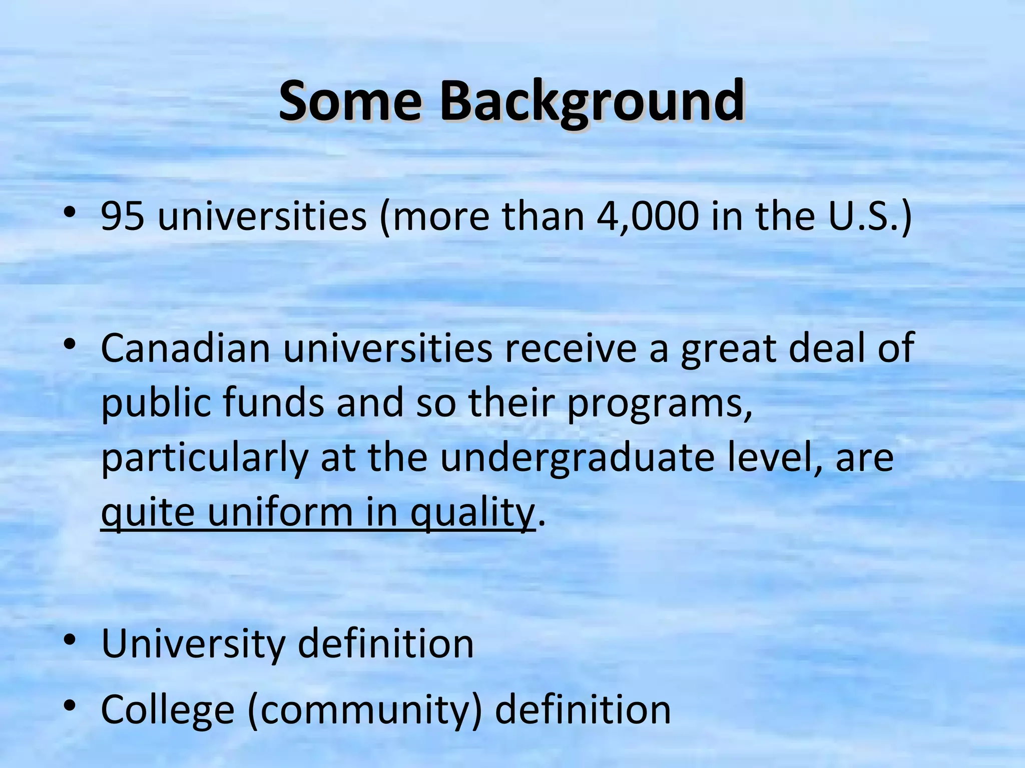 Some Background
• 95 universities (more than 4,000 in the U.S.)

• Canadian universities receive a great deal of
  public funds and so their programs,
  particularly at the undergraduate level, are
  quite uniform in quality.

• University definition
• College (community) definition
 