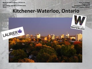 Kitchener-Waterloo, OntarioKitchener-Waterloo, Ontario
Business and Computer Science (5
years)
Kinesiology and Physical Education
Music
Nano Technology
Engineering
Environment/Business)
Math and Computer Science
 
