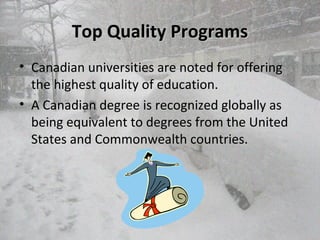 Top Quality ProgramsTop Quality Programs
• Canadian universities are noted for offering
the highest quality of education.
• A Canadian degree is recognized globally as
being equivalent to degrees from the United
States and Commonwealth countries.
 