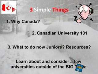 1. Why Canada?1. Why Canada?
2. Canadian University 1012. Canadian University 101
3. What to do now Juniors? Resources?3. What to do now Juniors? Resources?
Learn about and consider a fewLearn about and consider a few
universities outside of the BIG Threeuniversities outside of the BIG Three
3 Simple Things
 