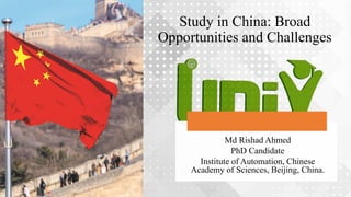 Study in China: Broad
Opportunities and Challenges
Md Rishad Ahmed
PhD Candidate
Institute of Automation, Chinese
Academy of Sciences, Beijing, China.
 