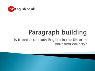 Paragraph building Is it better to study English in the UK or in your own country? 