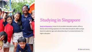 Studying in Singapore
Study In Singapore, known for its excellent education system, offers a
diverse and enriching experience for international students.With aunique
blend of academic rigor and cultural diversity, it's an ideal destination for
higher education.
 