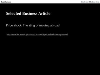 Ryan Larson Professor Klinkowstein
Selected Business Article
Price shock: The sting of moving abroad
http://www.bbc.com/capital/story/20140825-price-shock-moving-abroad