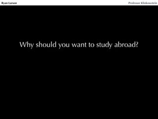 Ryan Larson Professor Klinkowstein
Why should you want to study abroad?