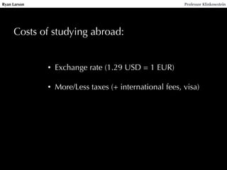 Ryan Larson Professor Klinkowstein
Costs of studying abroad:
• Exchange rate (1.29 USD = 1 EUR)
!
• More/Less taxes (+ international fees, visa)