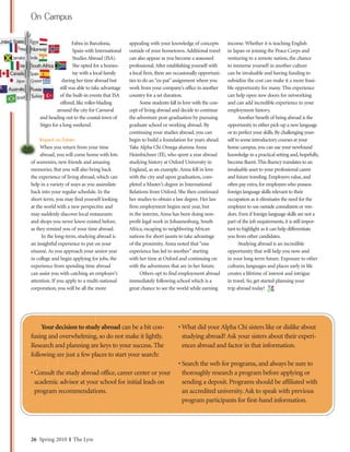 On Campus

                      Fabra in Barcelona,         appealing with your knowledge of concepts         income. Whether it is teaching English
                      Spain with International    outside of your hometown. Additional travel       in Japan or joining the Peace Corps and
                      Studies Abroad (ISA).       can also appear as you become a seasoned          venturing to a remote nation, the chance
                      She opted for a homes-      professional. After establishing yourself with    to immerse yourself in another culture
                      tay with a local family     a local firm, there are occasionally opportuni-   can be invaluable and having funding to
                during her time abroad but        ties to do an “ex-pat” assignment where you       subsidize the cost can make it a more feasi-
               still was able to take advantage   work from your company’s office in another        ble opportunity for many. This experience
               of the built-in events that ISA    country for a set duration.                       can help open new doors for networking
               offered, like roller-blading             Some students fall in love with the con-    and can add incredible experience to your
             around the city for Carnaval         cept of living abroad and decide to continue      employment history.
    and heading out to the coastal town of        the adventure post-graduation by pursuing                Another benefit of being abroad is the
    Sitges for a long weekend.                    graduate school or working abroad. By             opportunity to either pick-up a new language
                                                  continuing your studies abroad, you can           or to perfect your skills. By challenging your-
    Impact on Future                              begin to build a foundation for years ahead.      self to some introductory courses at your
     When you return from your time               Take Alpha Chi Omega alumna Anna                  home campus, you can use your newfound
     abroad, you will come home with lots         Heimbichner (Π), who spent a year abroad          knowledge in a practical setting and, hopefully,
of souvenirs, new friends and amazing             studying history at Oxford University in          become fluent. This fluency translates to an
memories. But you will also bring back            England, as an example. Anna fell in love         invaluable asset to your professional career
the experience of living abroad, which can        with the city and upon graduation, com-           and future traveling. Employers value, and
help in a variety of ways as you assimilate       pleted a Master’s degree in International         often pay extra, for employees who possess
back into your regular schedule. In the           Relations from Oxford. She then continued         foreign language skills relevant to their
short-term, you may find yourself looking         her studies to obtain a law degree. Her law       occupation as it eliminates the need for the
at the world with a new perspective and           firm employment begins next year, but             employer to use outside consultants or ven-
may suddenly discover local restaurants           in the interim, Anna has been doing non-          dors. Even if foreign language skills are not a
and shops you never knew existed before,          profit legal work in Johannesburg, South          part of the job requirements, it is still impor-
as they remind you of your time abroad.           Africa, escaping to neighboring African           tant to highlight as it can help differentiate
      In the long-term, studying abroad is        nations for short jaunts to take advantage        you from other candidates.
an insightful experience to put on your           of the proximity. Anna noted that “one                   Studying abroad is an incredible
résumé. As you approach your senior year          experience has led to another” starting           opportunity that will help you now and
in college and begin applying for jobs, the       with her time at Oxford and continuing on         in your long-term future. Exposure to other
experience from spending time abroad              with the adventures that are in her future.       cultures, languages and places early in life
can assist you with catching an employer’s              Others opt to find employment abroad        creates a lifetime of interest and intrigue
attention. If you apply to a multi-national       immediately following school which is a           in travel. So, get started planning your
corporation, you will be all the more             great chance to see the world while earning       trip abroad today!




     Your decision to study abroad can be a bit con-                       • What did your Alpha Chi sisters like or dislike about
fusing and overwhelming, so do not make it lightly.                          studying abroad? Ask your sisters about their experi-
Research and planning are keys to your success. The                          ences abroad and factor in that information.
following are just a few places to start your search:
                                                                           • Search the web for programs, and always be sure to
• Consult the study abroad office, career center or your                     thoroughly research a program before applying or
  academic advisor at your school for initial leads on                       sending a deposit. Programs should be affiliated with
  program recommendations.                                                   an accredited university. Ask to speak with previous
                                                                             program participants for first-hand information.




26 Spring 2010 ❘❘ The Lyre
 