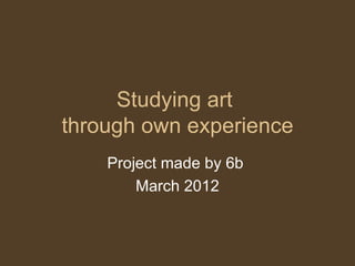 Studying art
through own experience
    Project made by 6b
        March 2012
 