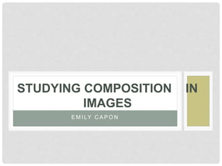 STUDYING COMPOSITION IN 
IMAGES 
EMI LY CAPON 
 