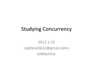 Studying Concurrency
2017.1.22
<ajblane0612@gmail.com>
AJMachine
 