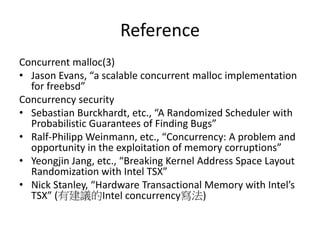 Reference
C/C++ 11 memory model
• https://www.youtube.com/watch?v=S-x-23lrRnc
• Reinoud Elhorst, “Lowering C11 Atomics for ARM in LLVM”
• Torvald Riegel, “Modern C/C++ concurrency”
• Mark Barry, “Mathematizing C++ concurrency”
LMAX
• https://github.com/LMAX-Exchange/disruptor
• https://martinfowler.com/articles/lmax.html
• http://mechanitis.blogspot.tw/2011/06/dissecting-disruptor-how-do-i-read-
from.html
RCU
• https://www.kernel.org/doc/Documentation/RCU/whatisRCU.txt
• https://lwn.net/Articles/262464/
• https://lwn.net/Articles/253651/
• https://lwn.net/Articles/264090/
 