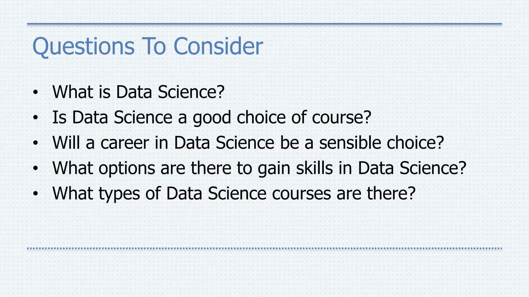 Questions To Consider
• What is Data Science?
• Is Data Science a good choice of course?
• Will a career in Data Science be a sensible choice?
• What options are there to gain skills in Data Science?
• What types of Data Science courses are there?
 