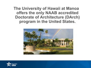 The University of Hawaii at Manoa
offers the only NAAB accredited
Doctorate of Architecture (DArch)
program in the United States.
 