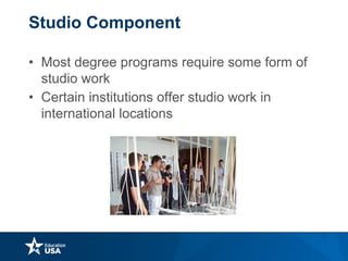 Studio Component
• Most degree programs require some form of
studio work
• Certain institutions offer studio work in
international locations
 