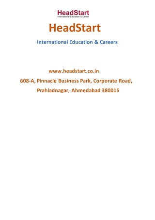 HeadStart
International Education & Careers
www.headstart.co.in
608-A, Pinnacle Business Park, Corporate Road,
Prahladnagar, Ahmedabad 380015
 