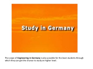The scope of Engineering in Germany is also possible for the least students through
which they can get the chance to study on higher level.
 