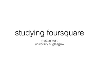 studying foursquare
mattias rost
university of glasgow
 
