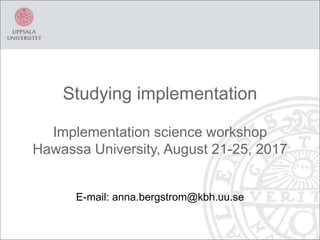 Studying implementation
Implementation science workshop
Hawassa University, August 21-25, 2017
E-mail: anna.bergstrom@kbh.uu.se
 