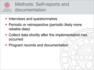 Methods: Self-reports and
documentation
 Interviews and questionnaires
 Periodic or retrospective (periodic likely more
reliable data)
 Collect data shortly after the implementation has
occurred
 Program records and documentation
 